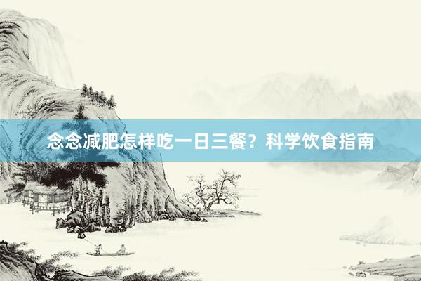 念念减肥怎样吃一日三餐？科学饮食指南